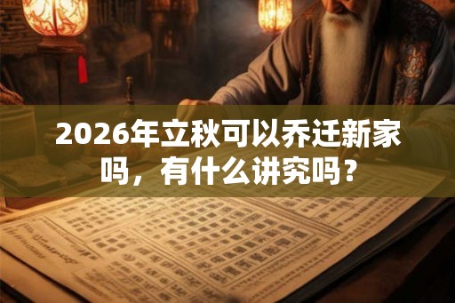 2026年立秋可以乔迁新家吗，有什么讲究吗？