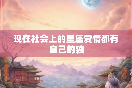 现在社会上的星座爱情都有自己的独