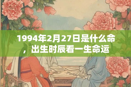 1994年2月27日是什么命,出生时辰看一生命运 1994年2月27日是什么命,出生时辰看一生命运