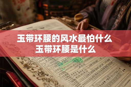 玉带环腰的风水最怕什么 玉带环腰是什么