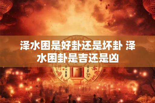 泽水困是好卦还是坏卦 泽水困卦是吉还是凶