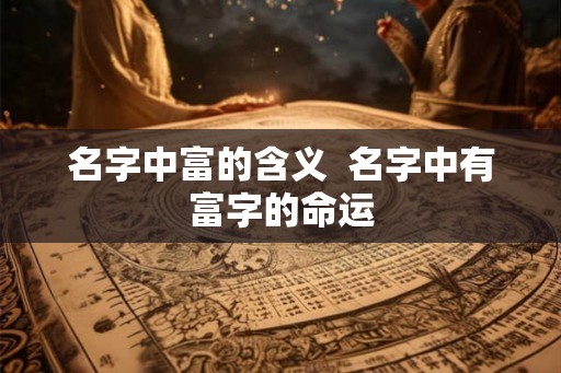 名字中富的含义  名字中有富字的命运