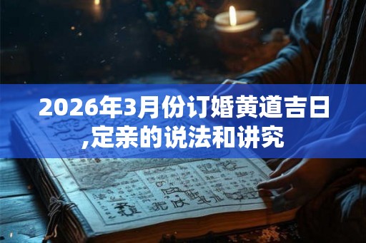2026年3月份订婚黄道吉日,定亲的说法和讲究 2026年3月份订婚黄道吉日,定亲的说法和讲究