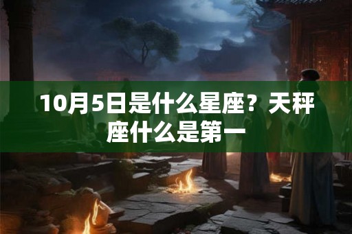 10月5日是什么星座?天秤座什么是第一 10月5日是什么星座?天秤座什么是第一