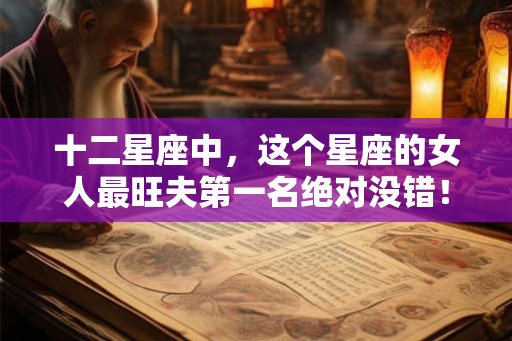 十二星座中，这个星座的女人最旺夫第一名绝对没错！