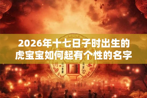2026年十七日子时出生的虎宝宝如何起有个性的名字 2026年十七日子时出生的虎宝宝如何起有个性的名字
