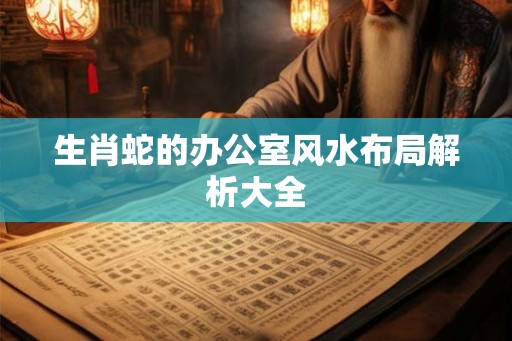 生肖蛇的办公室风水布局解析大全 生肖蛇的办公室风水布局解析大全