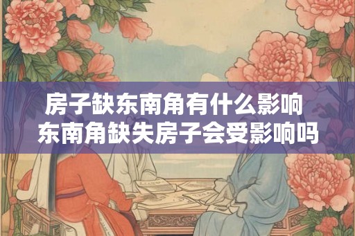 房子缺东南角有什么影响 东南角缺失房子会受影响吗