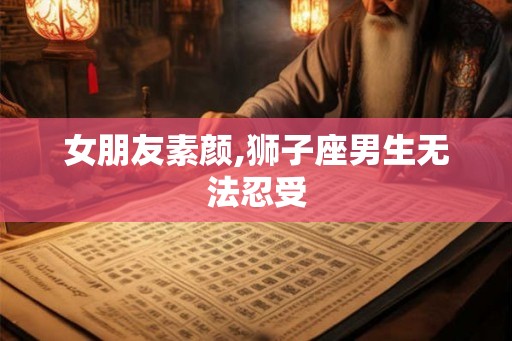 女朋友素颜,狮子座男生无法忍受