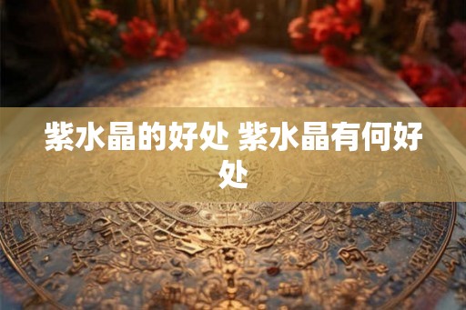 紫水晶的好处 紫水晶有何好处 紫水晶的好处 紫水晶有何好处