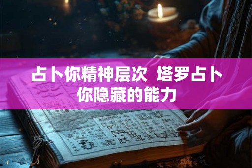 占卜你精神层次 塔罗占卜你隐藏的能力 占卜你精神层次 塔罗占卜你隐藏的能力
