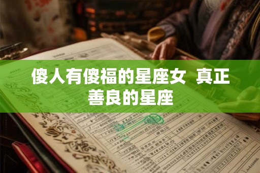 傻人有傻福的星座女 真正善良的星座 傻人有傻福的星座女 真正善良的星座