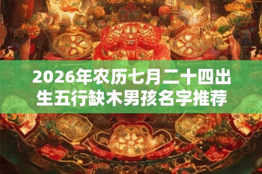 2026年农历七月二十四出生五行缺木男孩名字推荐