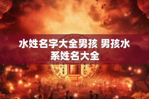 水姓名字大全男孩 男孩水系姓名大全
