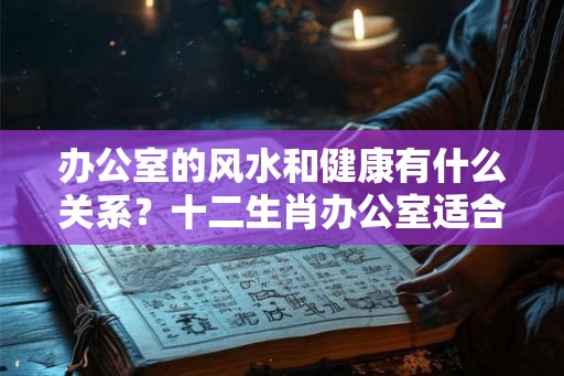 办公室的风水和健康有什么关系？十二生肖办公室适合的风水植物