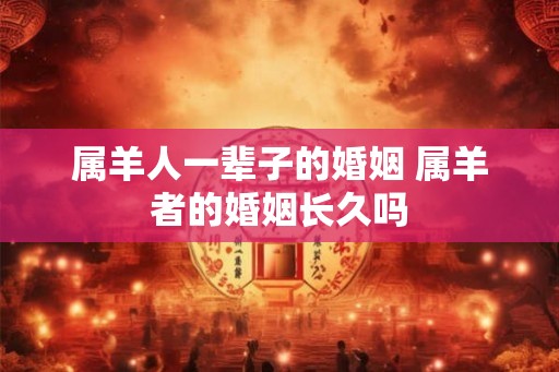 属羊人一辈子的婚姻 属羊者的婚姻长久吗