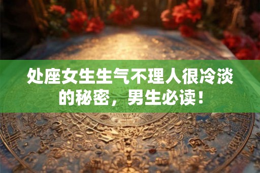 处座女生生气不理人很冷淡的秘密，男生必读！