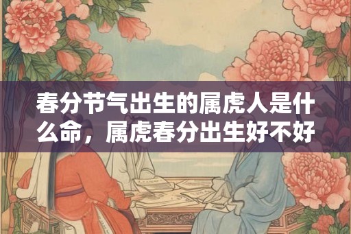 春分节气出生的属虎人是什么命,属虎春分出生好不好? 春分节气出生的属虎人是什么命,属虎春分出生好不好?