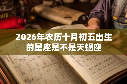 2026年农历十月初五出生的星座是不是天蝎座 2026年农历十月初五出生的星座是不是天蝎座