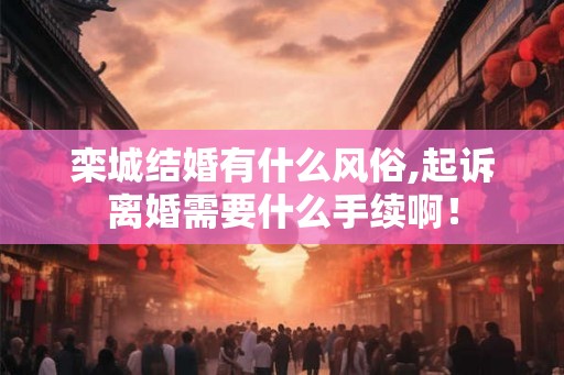 栾城结婚有什么风俗,起诉离婚需要什么手续啊！