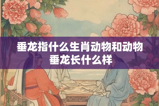 垂龙指什么生肖动物和动物 垂龙长什么样 垂龙指什么生肖动物和动物 垂龙长什么样