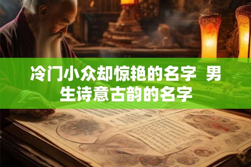 冷门小众却惊艳的名字  男生诗意古韵的名字