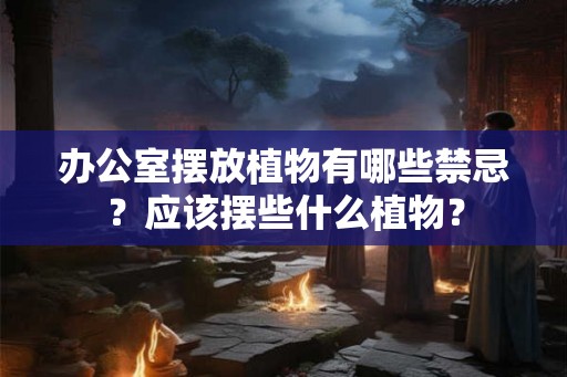 办公室摆放植物有哪些禁忌?应该摆些什么植物? 办公室摆放植物有哪些禁忌?应该摆些什么植物?