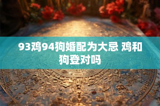 93鸡94狗婚配为大忌 鸡和狗登对吗