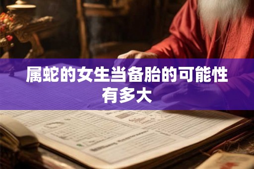 属蛇的女生当备胎的可能性有多大 属蛇的女生当备胎的可能性有多大