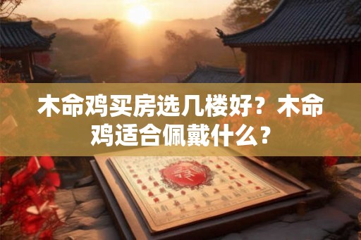 木命鸡买房选几楼好？木命鸡适合佩戴什么？
