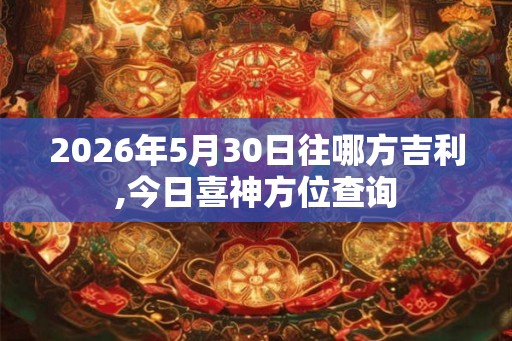 2026年5月30日往哪方吉利,今日喜神方位查询