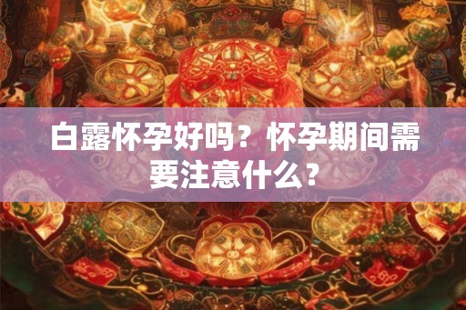 白露怀孕好吗？怀孕期间需要注意什么？