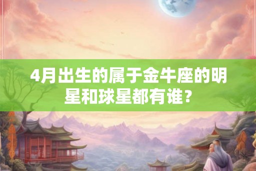 4月出生的属于金牛座的明星和球星都有谁? 4月出生的属于金牛座的明星和球星都有谁?