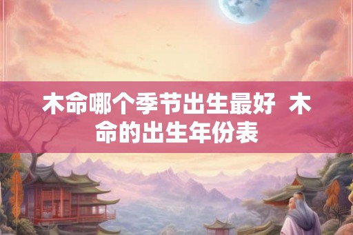 木命哪个季节出生最好  木命的出生年份表