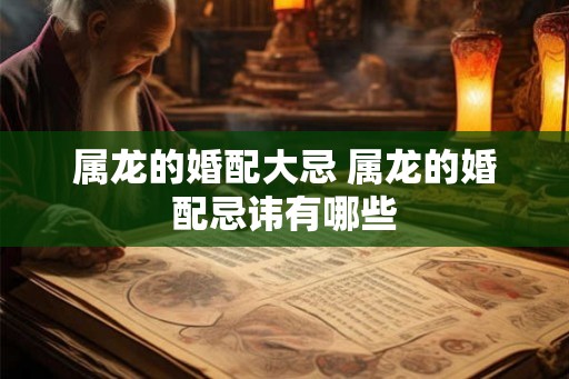 属龙的婚配大忌 属龙的婚配忌讳有哪些
