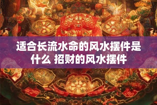 适合长流水命的风水摆件是什么 招财的风水摆件 适合长流水命的风水摆件是什么 招财的风水摆件
