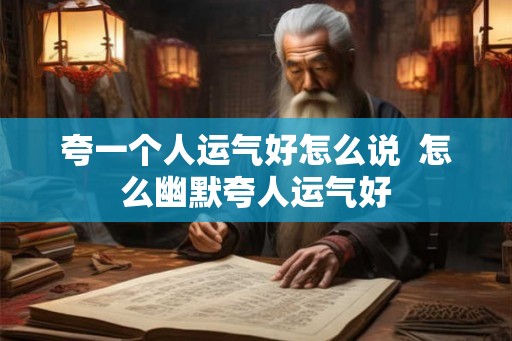 夸一个人运气好怎么说  怎么幽默夸人运气好