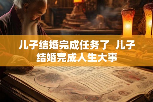 儿子结婚完成任务了  儿子结婚完成人生大事