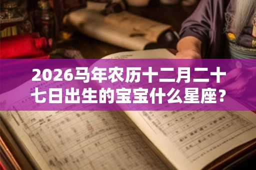 2026马年农历十二月二十七日出生的宝宝什么星座？