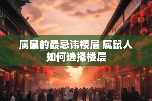 属鼠的最忌讳楼层 属鼠人如何选择楼层
