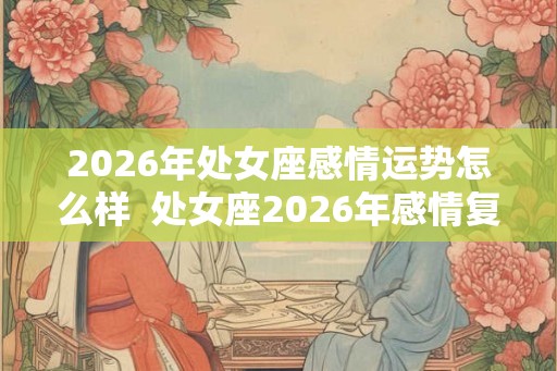 2026年处女座感情运势怎么样  处女座2026年感情复合运势