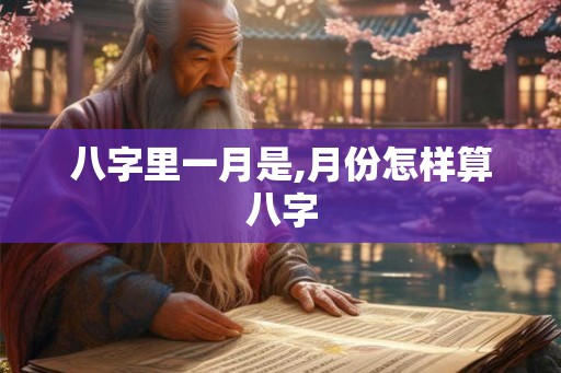 八字里一月是,月份怎样算八字 八字里一月是,月份怎样算八字