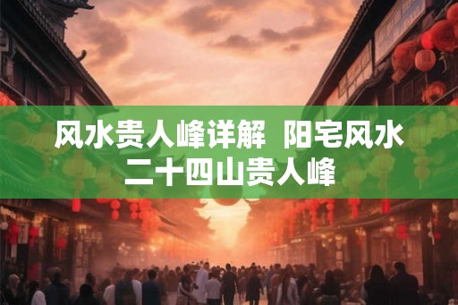 风水贵人峰详解  阳宅风水二十四山贵人峰