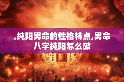 ,纯阳男命的性格特点,男命八字纯阳怎么破