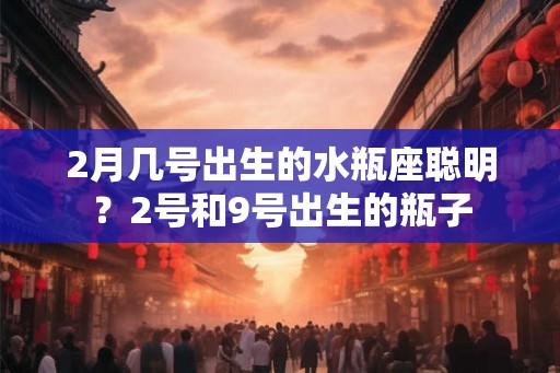 2月几号出生的水瓶座聪明？2号和9号出生的瓶子