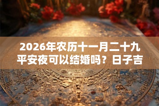 2026年农历十一月二十九平安夜可以结婚吗？日子吉不吉利？