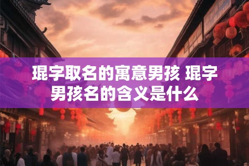 琨字取名的寓意男孩 琨字男孩名的含义是什么