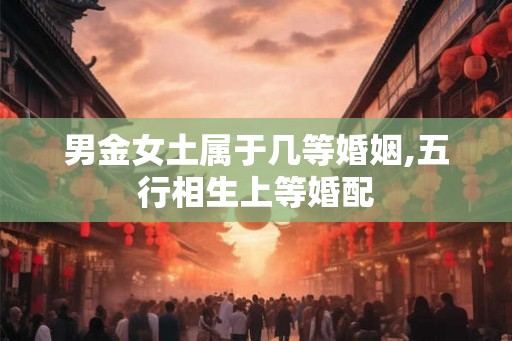 男金女土属于几等婚姻,五行相生上等婚配 男金女土属于几等婚姻,五行相生上等婚配