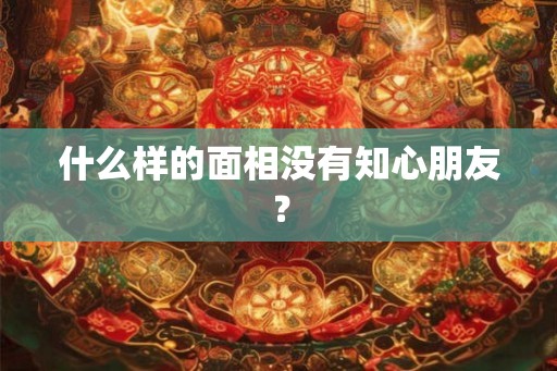 什么样的面相没有知心朋友？