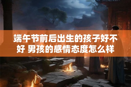 端午节前后出生的孩子好不好 男孩的感情态度怎么样